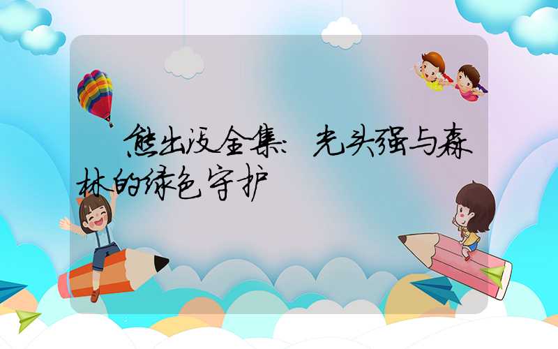  熊出没全集：光头强与森林的绿色守护